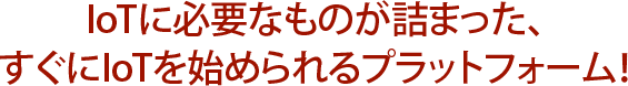 IoTに必要なものが詰まった、すぐにIoTを始められるプラットフォーム！